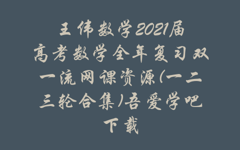 王伟数学2021届高考数学全年复习双一流网课资源(一二三轮合集)吾爱学吧下载-吾爱学吧