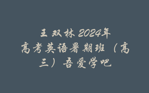 王双林 2024年高考英语暑期班（高三）吾爱学吧-吾爱学吧