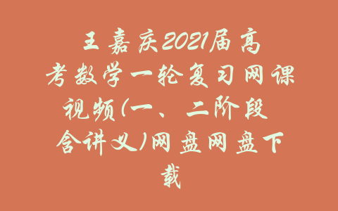 王嘉庆2021届高考数学一轮复习网课视频(一、二阶段 含讲义)网盘网盘下载-吾爱学吧