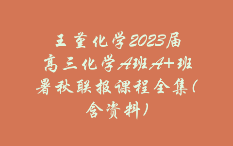 王堇化学2023届高三化学A班A+班暑秋联报课程全集(含资料)-吾爱学吧