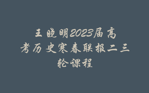 王晓明2023届高考历史寒春联报二三轮课程-吾爱学吧