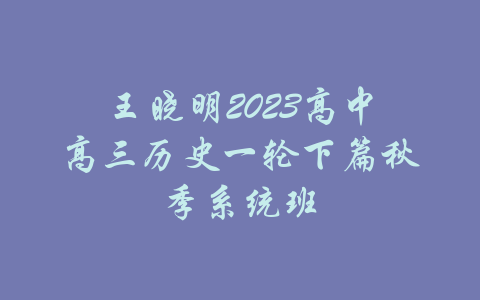 王晓明2023高中高三历史一轮下篇秋季系统班-吾爱学吧