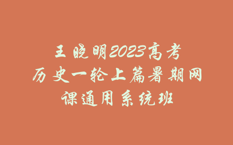 王晓明2023高考历史一轮上篇暑期网课通用系统班-吾爱学吧