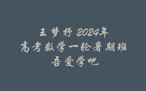 王梦抒 2024年高考数学一轮暑期班 吾爱学吧-吾爱学吧