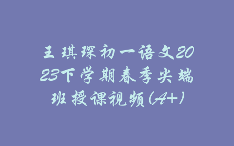 王琪琛初一语文2023下学期春季尖端班授课视频(A+)-吾爱学吧