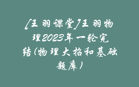 [王羽课堂]王羽物理2023年一轮完结(物理大招和基础题库)-吾爱学吧