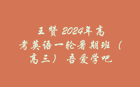 王赞 2024年高考英语一轮暑期班（高三） 吾爱学吧-吾爱学吧