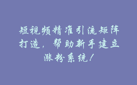 短视频精准引流矩阵打造，帮助新手建立涨粉系统！-吾爱学吧