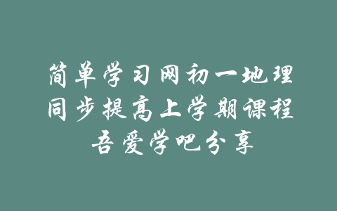 简单学习网初一地理同步提高上学期课程 吾爱学吧分享-吾爱学吧