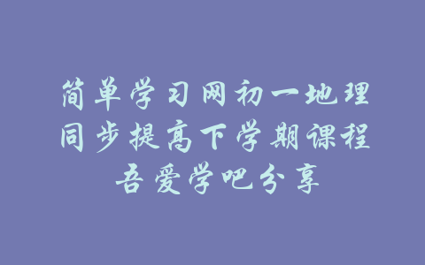 简单学习网初一地理同步提高下学期课程 吾爱学吧分享-吾爱学吧