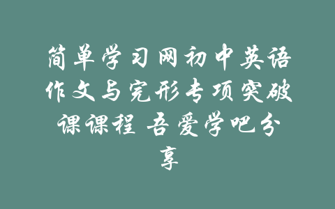 简单学习网初中英语作文与完形专项突破课课程 吾爱学吧分享-吾爱学吧