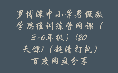 罗博深中小学暑假数学思维训练营网课（3-6年级）(20天课)（超清打包）百度网盘分享-吾爱学吧