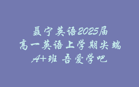 聂宁英语2025届高一英语上学期尖端A+班 吾爱学吧-吾爱学吧