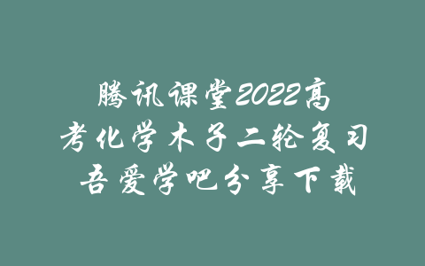 腾讯课堂2022高考化学木子二轮复习 吾爱学吧分享下载-吾爱学吧