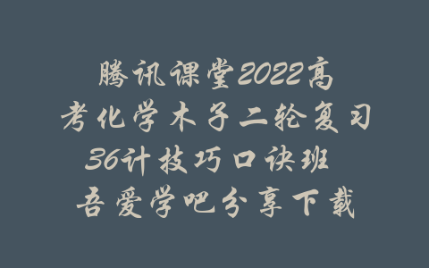 腾讯课堂2022高考化学木子二轮复习36计技巧口诀班 吾爱学吧分享下载-吾爱学吧