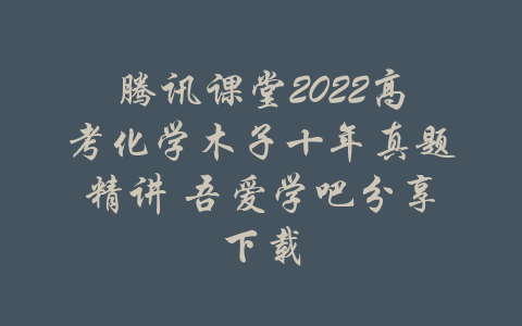 腾讯课堂2022高考化学木子十年真题精讲 吾爱学吧分享下载-吾爱学吧