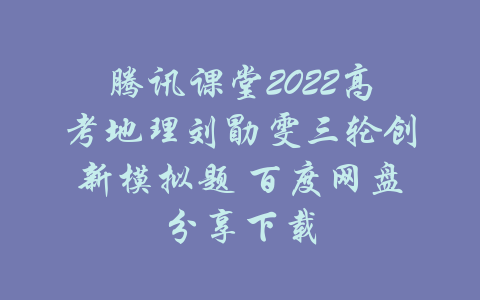 腾讯课堂2022高考地理刘勖雯三轮创新模拟题 百度网盘分享下载-吾爱学吧