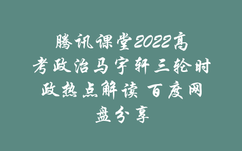 腾讯课堂2022高考政治马宇轩三轮时政热点解读 百度网盘分享-吾爱学吧