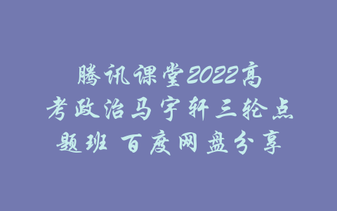 腾讯课堂2022高考政治马宇轩三轮点题班 百度网盘分享-吾爱学吧