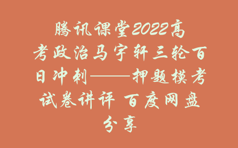 腾讯课堂2022高考政治马宇轩三轮百日冲刺——押题模考试卷讲评 百度网盘分享-吾爱学吧