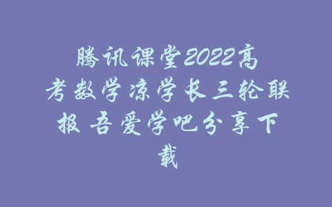 腾讯课堂2022高考数学凉学长三轮联报 吾爱学吧分享下载-吾爱学吧