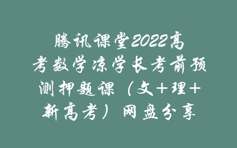 腾讯课堂2022高考数学凉学长考前预测押题课（文+理+新高考）网盘分享-吾爱学吧