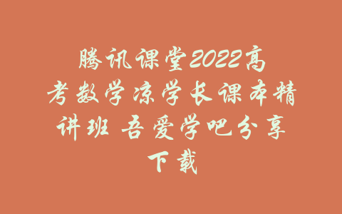 腾讯课堂2022高考数学凉学长课本精讲班 吾爱学吧分享下载-吾爱学吧