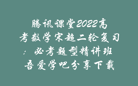 腾讯课堂2022高考数学宋超二轮复习：必考题型精讲班 吾爱学吧分享下载-吾爱学吧