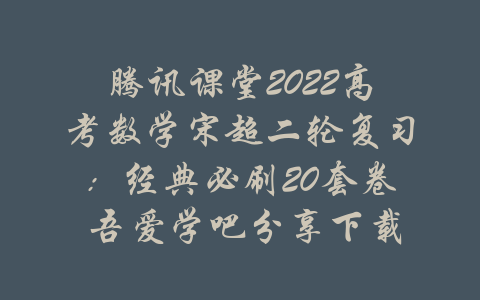 腾讯课堂2022高考数学宋超二轮复习：经典必刷20套卷 吾爱学吧分享下载-吾爱学吧