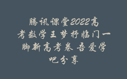 腾讯课堂2022高考数学王梦抒临门一脚新高考卷 吾爱学吧分享-吾爱学吧