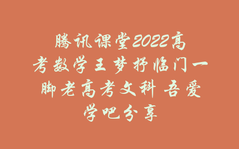 腾讯课堂2022高考数学王梦抒临门一脚老高考文科 吾爱学吧分享-吾爱学吧