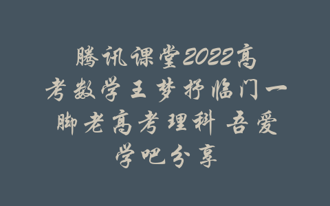 腾讯课堂2022高考数学王梦抒临门一脚老高考理科 吾爱学吧分享-吾爱学吧