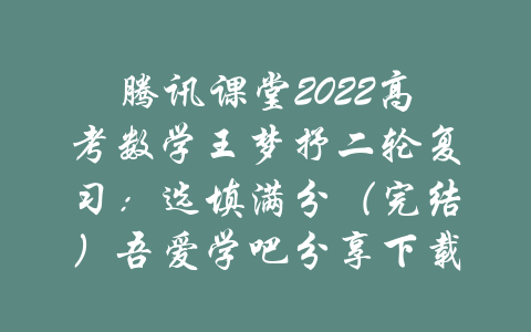 腾讯课堂2022高考数学王梦抒二轮复习：选填满分（完结）吾爱学吧分享下载-吾爱学吧