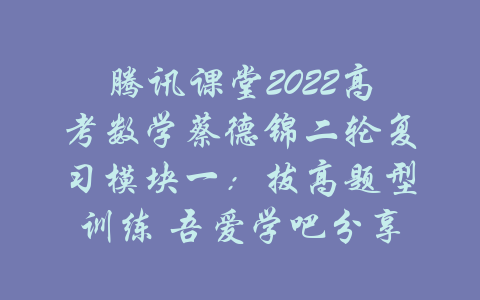 腾讯课堂2022高考数学蔡德锦二轮复习模块一：拔高题型训练 吾爱学吧分享-吾爱学吧