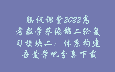 腾讯课堂2022高考数学蔡德锦二轮复习模块二：体系构建 吾爱学吧分享下载-吾爱学吧