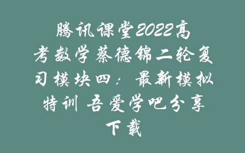 腾讯课堂2022高考数学蔡德锦二轮复习模块四：最新模拟特训 吾爱学吧分享下载-吾爱学吧