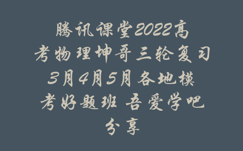 腾讯课堂2022高考物理坤哥三轮复习3月4月5月各地模考好题班 吾爱学吧分享-吾爱学吧