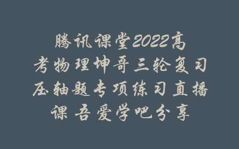 腾讯课堂2022高考物理坤哥三轮复习压轴题专项练习直播课 吾爱学吧分享-吾爱学吧