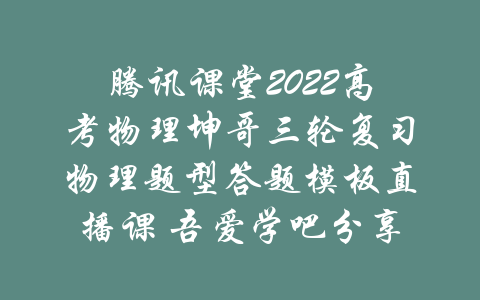 腾讯课堂2022高考物理坤哥三轮复习物理题型答题模板直播课 吾爱学吧分享-吾爱学吧