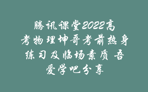 腾讯课堂2022高考物理坤哥考前热身练习及临场素质 吾爱学吧分享-吾爱学吧