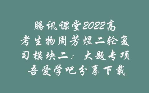 腾讯课堂2022高考生物周芳煜二轮复习模块二：大题专项 吾爱学吧分享下载-吾爱学吧