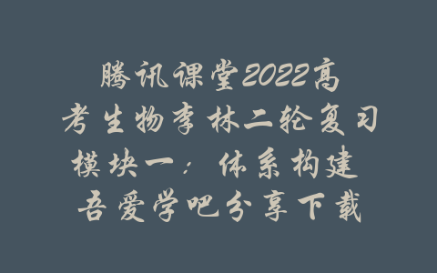 腾讯课堂2022高考生物李林二轮复习模块一：体系构建 吾爱学吧分享下载-吾爱学吧