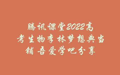 腾讯课堂2022高考生物李林梦想典当铺 吾爱学吧分享-吾爱学吧