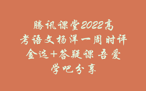 腾讯课堂2022高考语文杨洋一周时评金选+答疑课 吾爱学吧分享-吾爱学吧