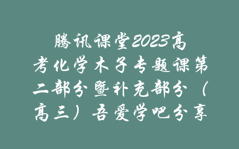 腾讯课堂2023高考化学木子专题课第二部分暨补充部分（高三）吾爱学吧分享-吾爱学吧