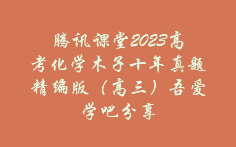 腾讯课堂2023高考化学木子十年真题精编版（高三）吾爱学吧分享-吾爱学吧