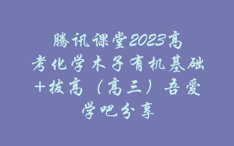 腾讯课堂2023高考化学木子有机基础+拔高（高三）吾爱学吧分享-吾爱学吧