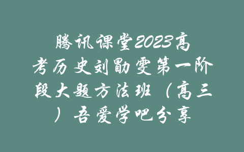 腾讯课堂2023高考历史刘勖雯第一阶段大题方法班（高三）吾爱学吧分享-吾爱学吧