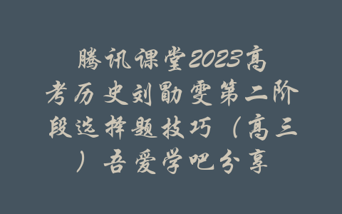 腾讯课堂2023高考历史刘勖雯第二阶段选择题技巧（高三）吾爱学吧分享-吾爱学吧