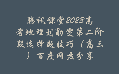 腾讯课堂2023高考地理刘勖雯第二阶段选择题技巧（高三）百度网盘分享-吾爱学吧